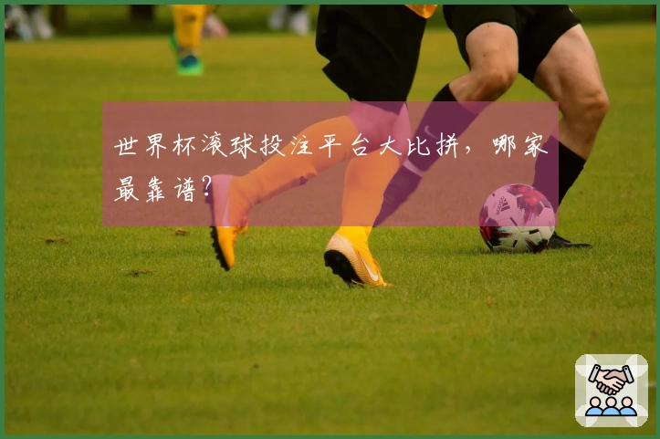 世界杯滚球投注平台大比拼，哪家最靠谱？