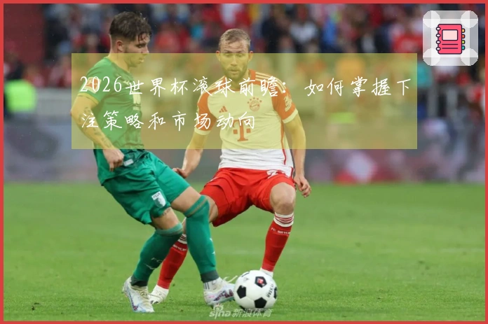 2026世界杯滚球前瞻：如何掌握下注策略和市场动向