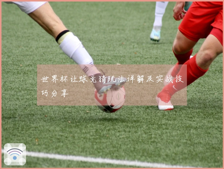 世界杯让球竞猜玩法详解及实战技巧分享