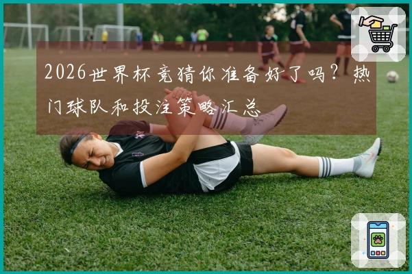 2026世界杯竞猜你准备好了吗？热门球队和投注策略汇总