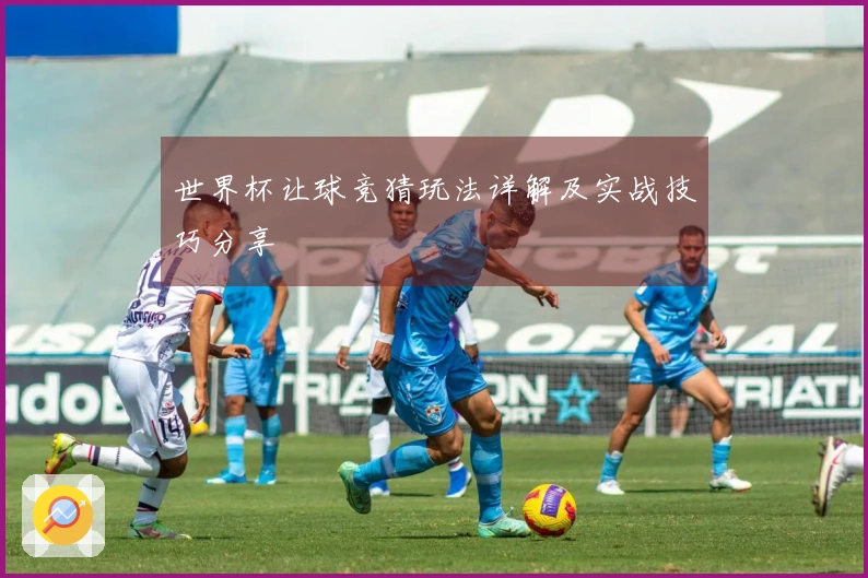 世界杯让球竞猜玩法详解及实战技巧分享