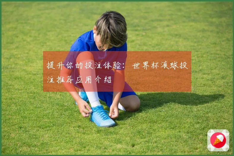 提升你的投注体验：世界杯滚球投注推荐应用介绍