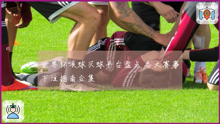 世界杯滚球买球平台盘点 各大赛事下注指南合集