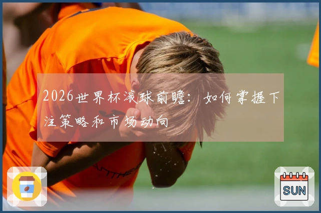 2026世界杯滚球前瞻：如何掌握下注策略和市场动向
