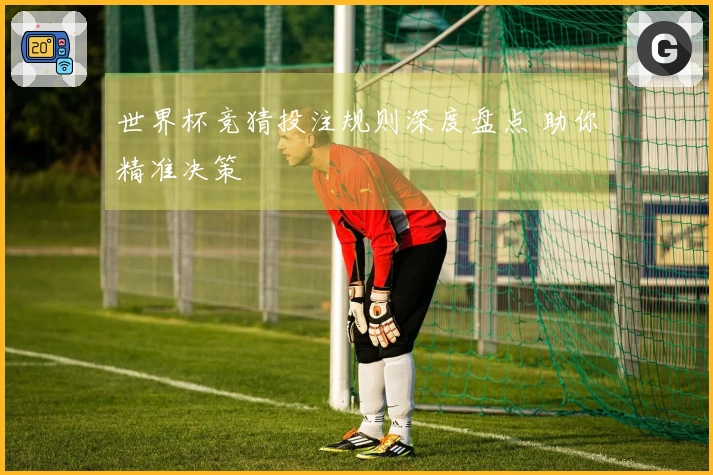 世界杯竞猜投注规则深度盘点 助你精准决策