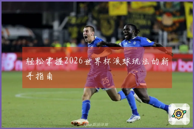 轻松掌握2026世界杯滚球玩法的新手指南