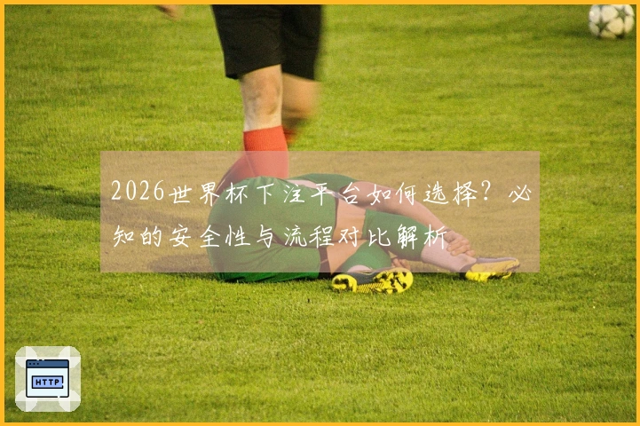 2026世界杯下注平台如何选择？必知的安全性与流程对比解析