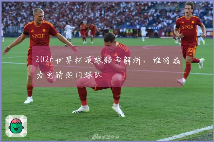 2026世界杯滚球赔率解析，谁将成为竞猜热门球队