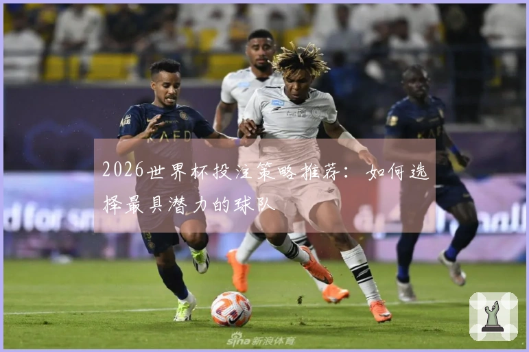 2026世界杯投注策略推荐：如何选择最具潜力的球队