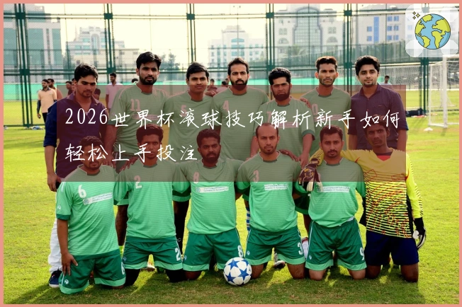 2026世界杯滚球技巧解析新手如何轻松上手投注
