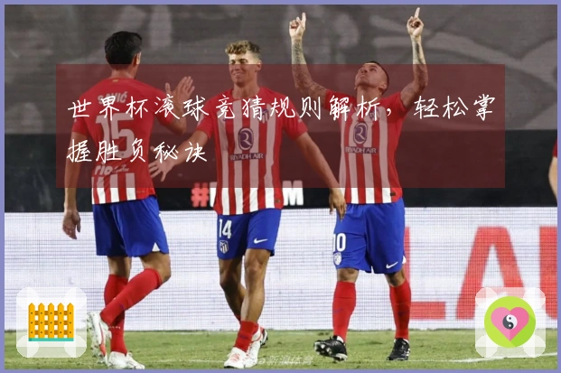 世界杯滚球竞猜规则解析，轻松掌握胜负秘诀