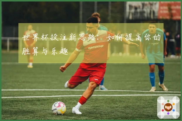 世界杯投注新思路：如何提高你的胜算与乐趣
