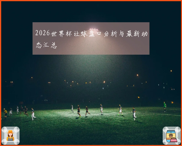 2026世界杯让球盘口分析与最新动态汇总