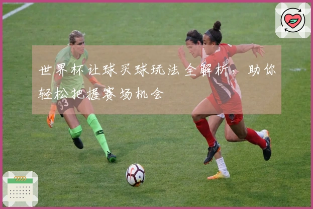 世界杯让球买球玩法全解析，助你轻松把握赛场机会
