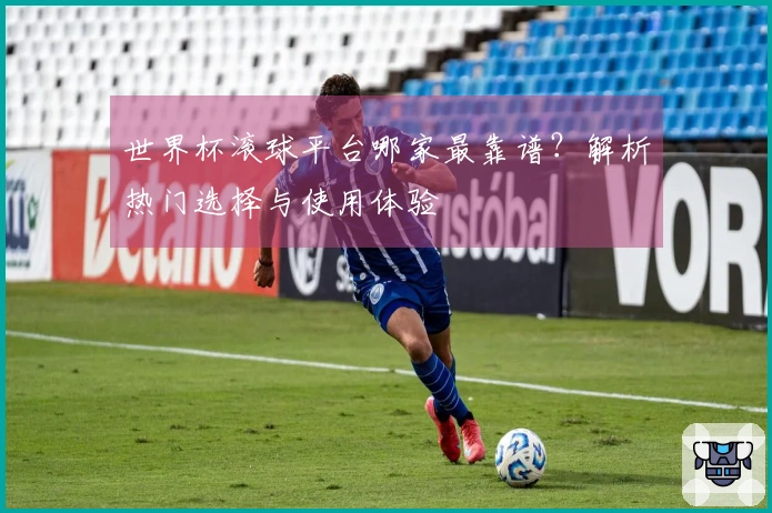 世界杯滚球平台哪家最靠谱？解析热门选择与使用体验