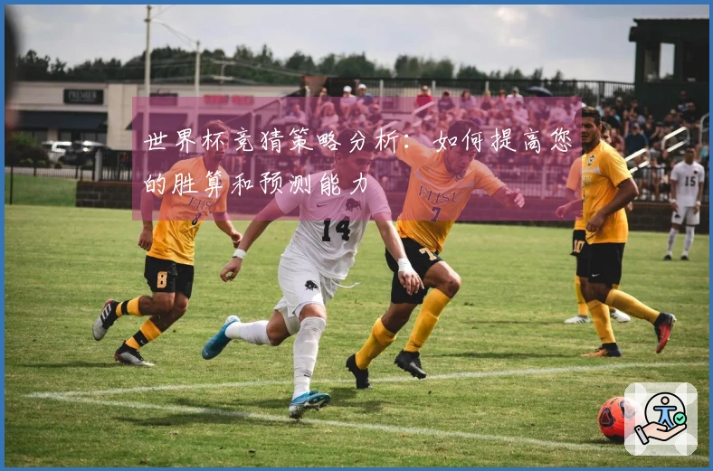 世界杯竞猜策略分析：如何提高您的胜算和预测能力