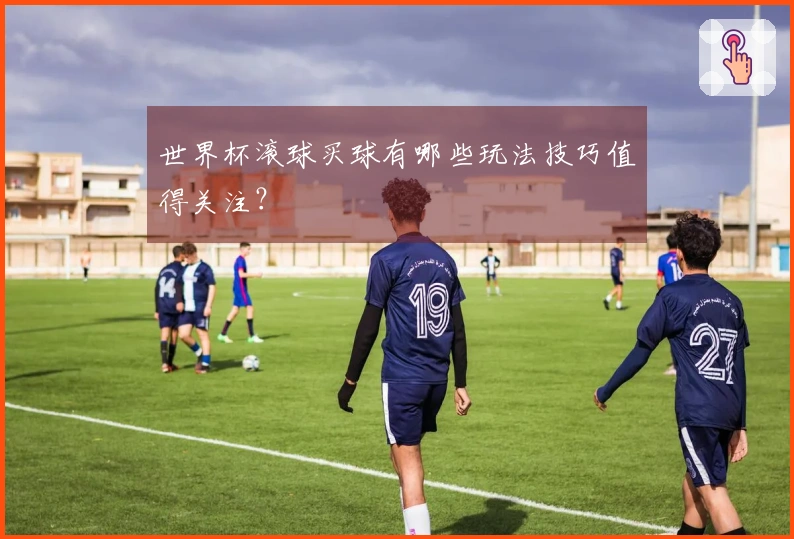 世界杯滚球买球有哪些玩法技巧值得关注？
