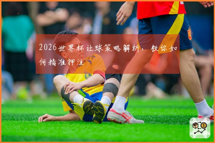 2026世界杯让球策略解析，教你如何精准押注