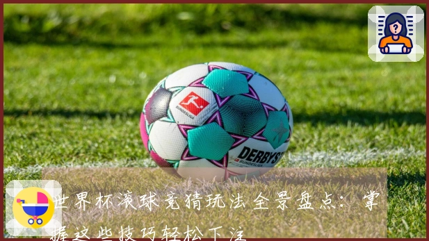 世界杯滚球竞猜玩法全景盘点：掌握这些技巧轻松下注