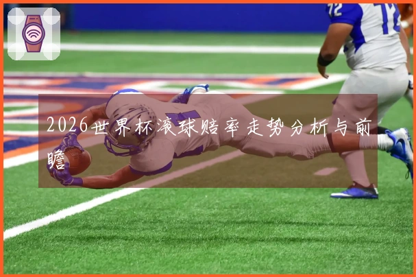 2026世界杯滚球赔率走势分析与前瞻