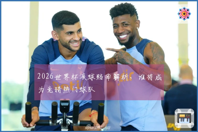 2026世界杯滚球赔率解析，谁将成为竞猜热门球队