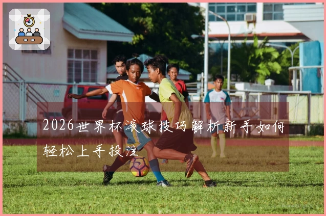 2026世界杯滚球技巧解析新手如何轻松上手投注