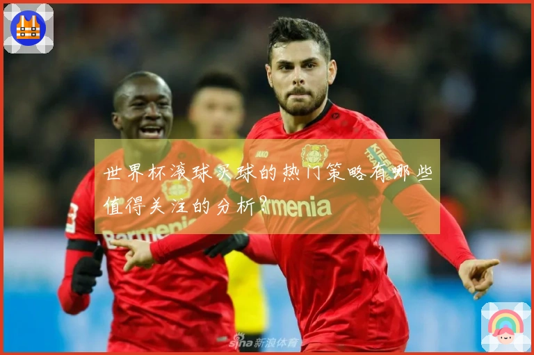 世界杯滚球买球的热门策略有哪些值得关注的分析？