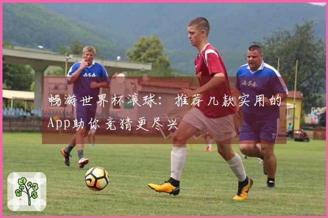 畅游世界杯滚球：推荐几款实用的App助你竞猜更尽兴