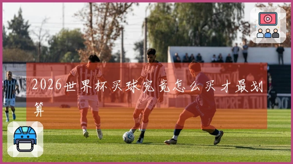 2026世界杯买球究竟怎么买才最划算