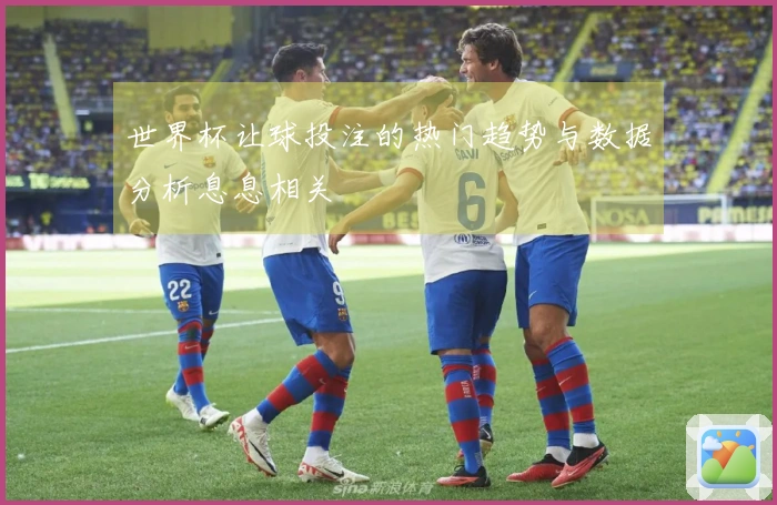 世界杯让球投注的热门趋势与数据分析息息相关
