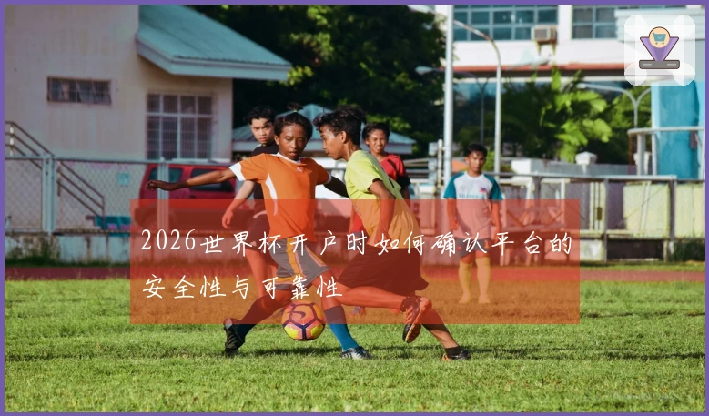 2026世界杯开户时如何确认平台的安全性与可靠性