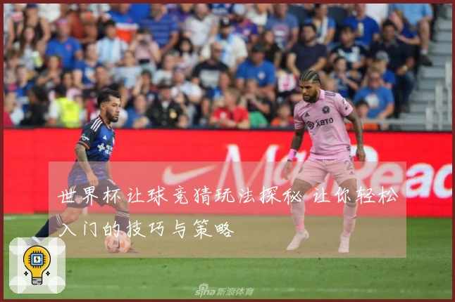世界杯让球竞猜玩法探秘 让你轻松入门的技巧与策略