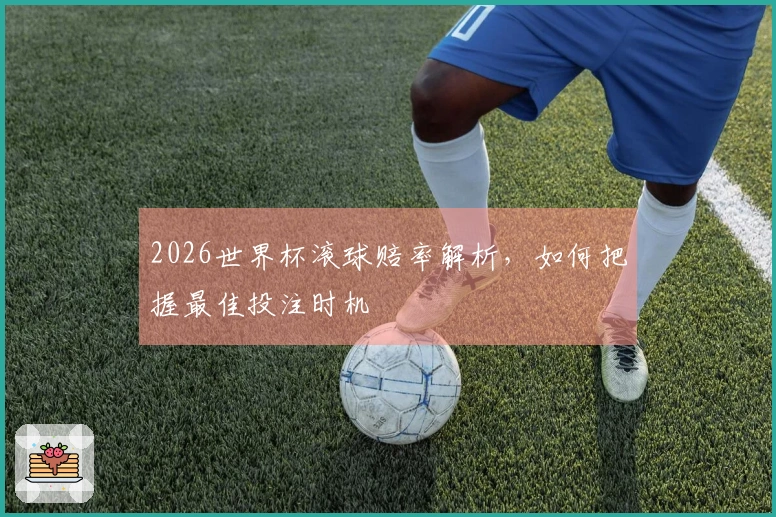 2026世界杯滚球赔率解析，如何把握最佳投注时机