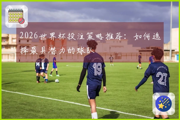 2026世界杯投注策略推荐：如何选择最具潜力的球队