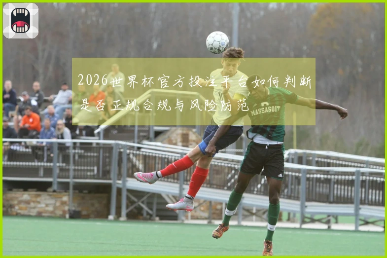 2026世界杯官方投注平台如何判断是否正规合规与风险防范