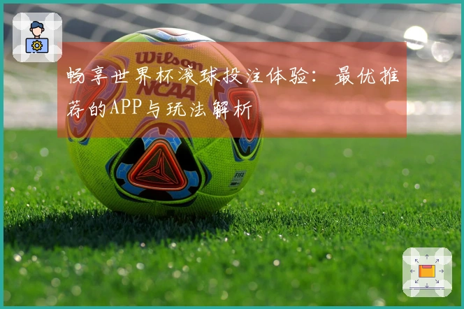 畅享世界杯滚球投注体验：最优推荐的APP与玩法解析