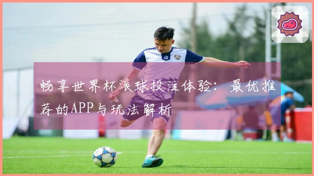 畅享世界杯滚球投注体验：最优推荐的APP与玩法解析