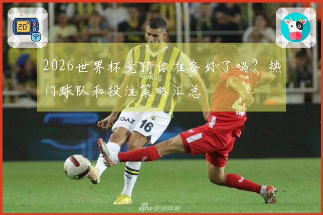 2026世界杯竞猜你准备好了吗？热门球队和投注策略汇总