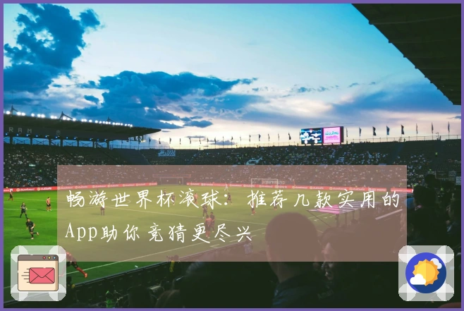 畅游世界杯滚球：推荐几款实用的App助你竞猜更尽兴