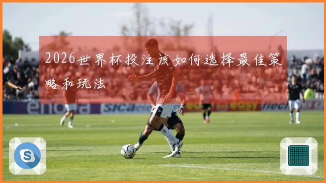 2026世界杯投注该如何选择最佳策略和玩法
