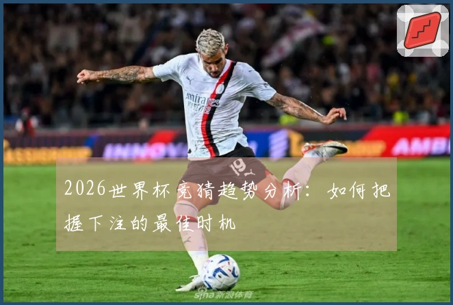 2026世界杯竞猜趋势分析：如何把握下注的最佳时机