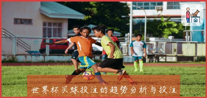 世界杯买球投注的趋势分析与投注技巧探讨