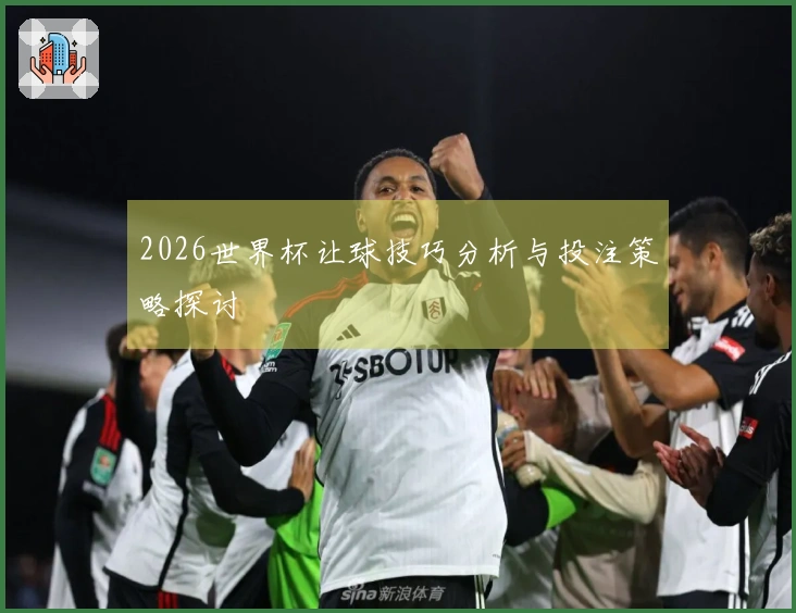 2026世界杯让球技巧分析与投注策略探讨
