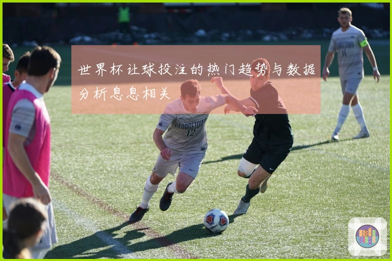 世界杯让球投注的热门趋势与数据分析息息相关
