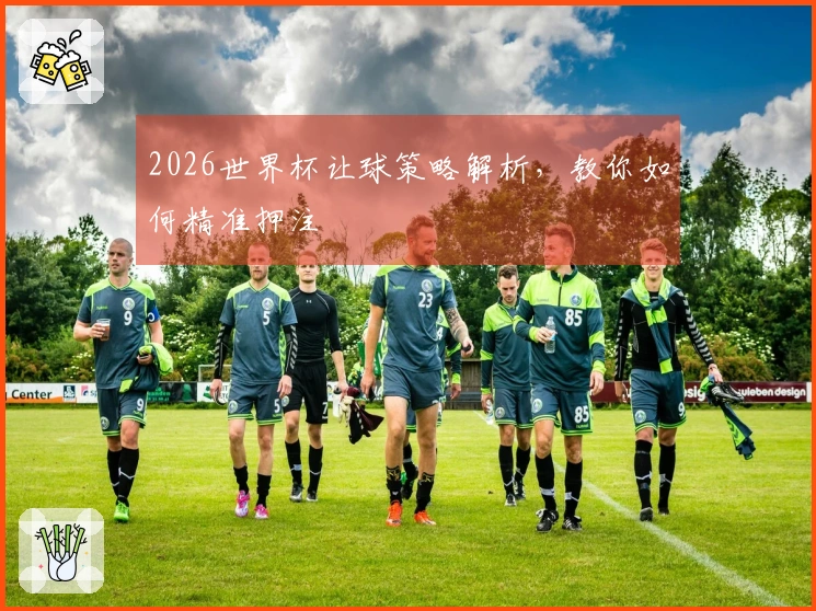 2026世界杯让球策略解析，教你如何精准押注