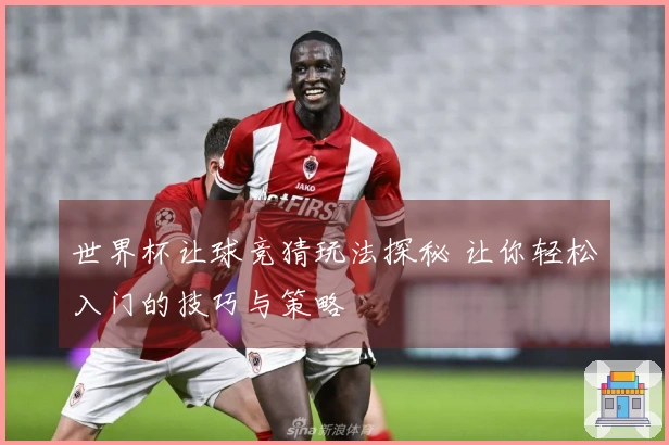 世界杯让球竞猜玩法探秘 让你轻松入门的技巧与策略