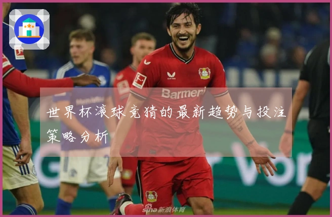 世界杯滚球竞猜的最新趋势与投注策略分析