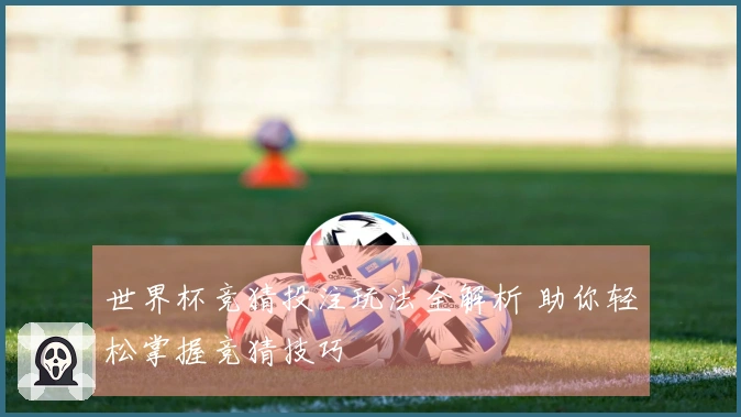 世界杯竞猜投注玩法全解析 助你轻松掌握竞猜技巧