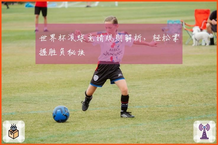 世界杯滚球竞猜规则解析，轻松掌握胜负秘诀