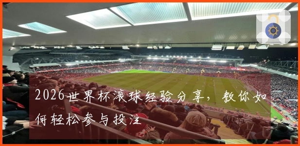 2026世界杯滚球经验分享，教你如何轻松参与投注